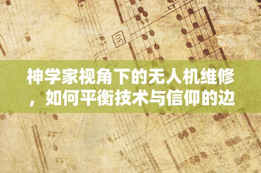 神学家视角下的无人机维修，如何平衡技术与信仰的边界？