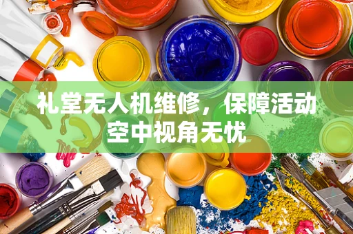 礼堂无人机维修，保障活动空中视角无忧