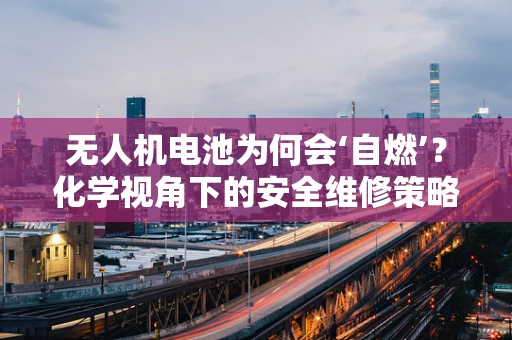 无人机电池为何会‘自燃’？化学视角下的安全维修策略