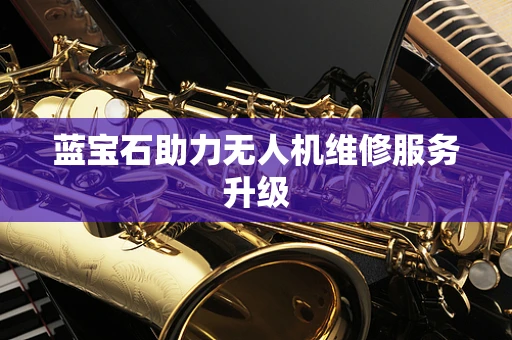 蓝宝石助力无人机维修服务升级