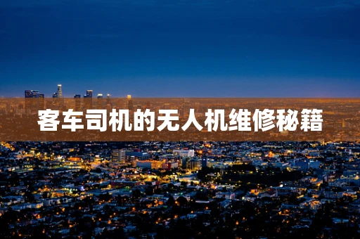 客车司机的无人机维修秘籍