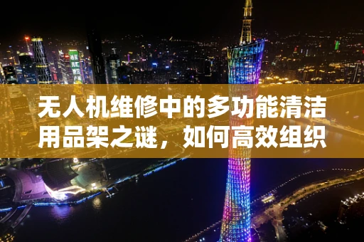 无人机维修中的多功能清洁用品架之谜，如何高效组织与利用？