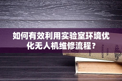 如何有效利用实验室环境优化无人机维修流程？