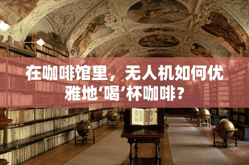 在咖啡馆里，无人机如何优雅地‘喝’杯咖啡？
