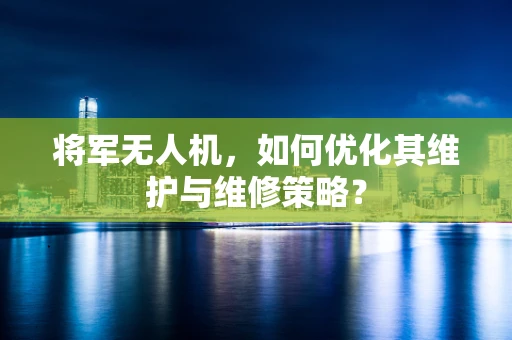 将军无人机，如何优化其维护与维修策略？