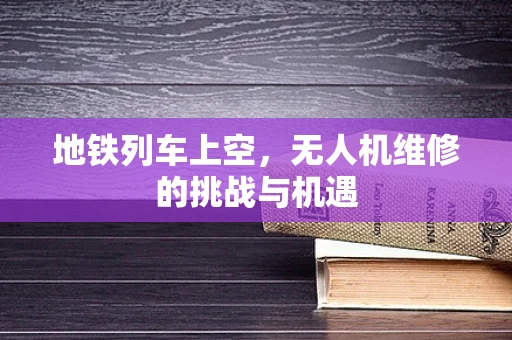 地铁列车上空，无人机维修的挑战与机遇