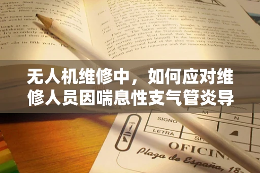 无人机维修中，如何应对维修人员因喘息性支气管炎导致的呼吸困难？