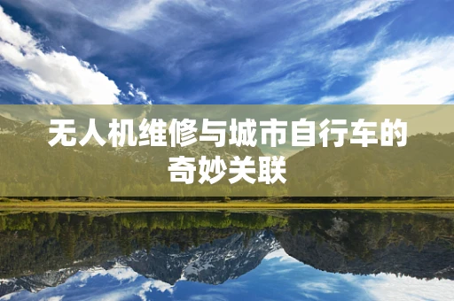 无人机维修与城市自行车的奇妙关联