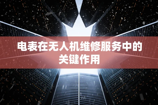 电表在无人机维修服务中的关键作用