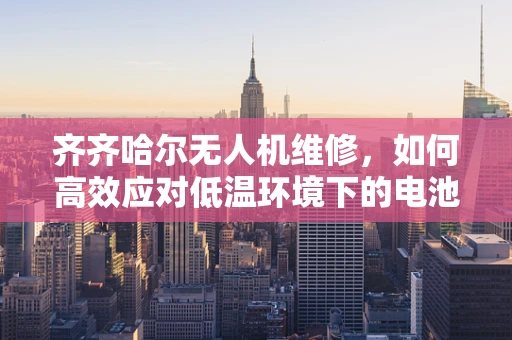 齐齐哈尔无人机维修，如何高效应对低温环境下的电池性能挑战？