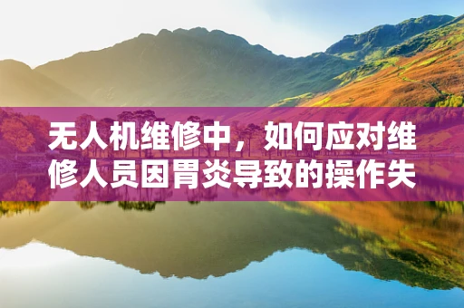 无人机维修中，如何应对维修人员因胃炎导致的操作失误？