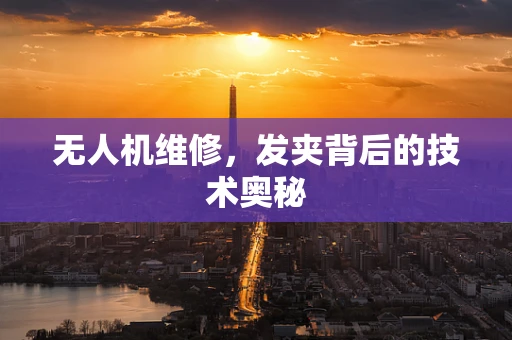 无人机维修，发夹背后的技术奥秘