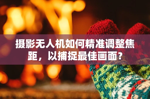 摄影无人机如何精准调整焦距，以捕捉最佳画面？
