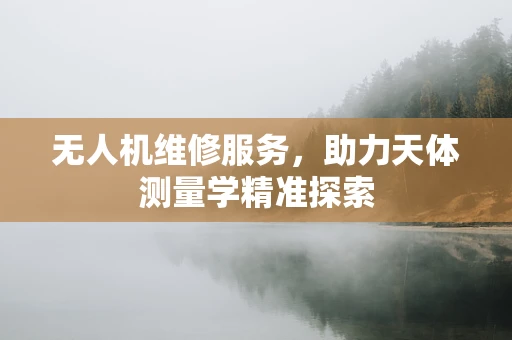 无人机维修服务，助力天体测量学精准探索