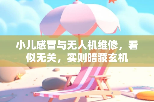 小儿感冒与无人机维修，看似无关，实则暗藏玄机