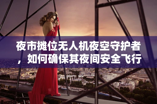 夜市摊位无人机夜空守护者，如何确保其夜间安全飞行与维修？