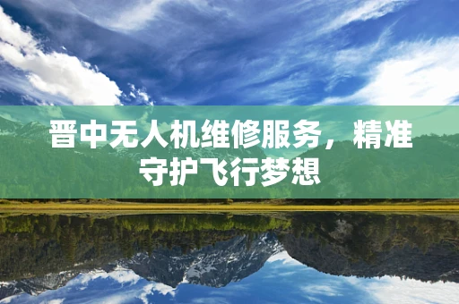 晋中无人机维修服务，精准守护飞行梦想