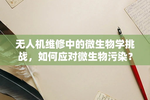 无人机维修中的微生物学挑战，如何应对微生物污染？