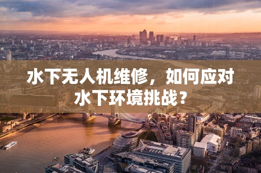 水下无人机维修，如何应对水下环境挑战？