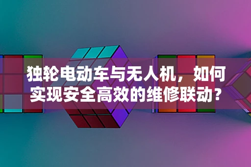 独轮电动车与无人机，如何实现安全高效的维修联动？