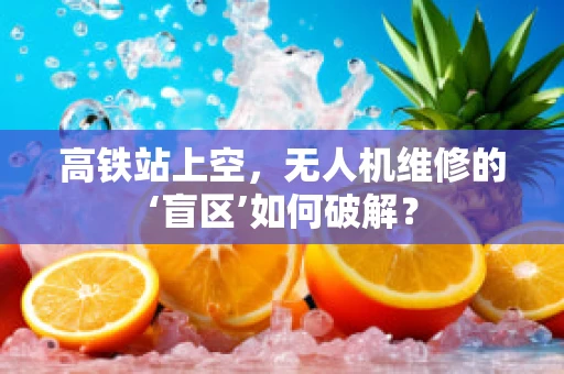 高铁站上空，无人机维修的‘盲区’如何破解？