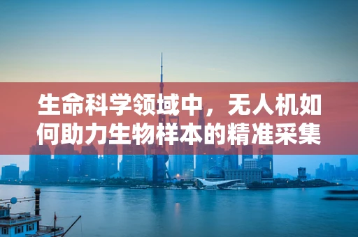 生命科学领域中，无人机如何助力生物样本的精准采集与安全运输？