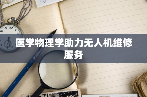 医学物理学助力无人机维修服务