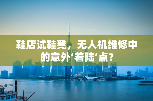 鞋店试鞋凳，无人机维修中的意外‘着陆’点？