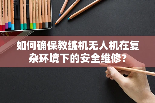 如何确保教练机无人机在复杂环境下的安全维修？