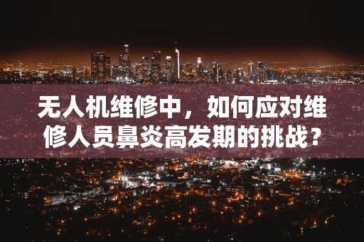 无人机维修中，如何应对维修人员鼻炎高发期的挑战？