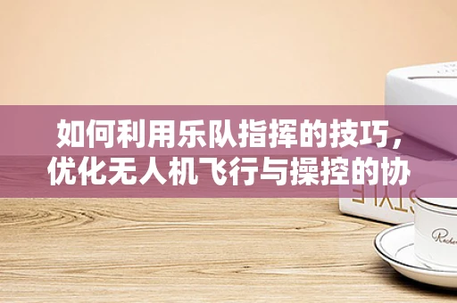 如何利用乐队指挥的技巧，优化无人机飞行与操控的协同性？