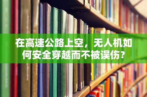 在高速公路上空，无人机如何安全穿越而不被误伤？