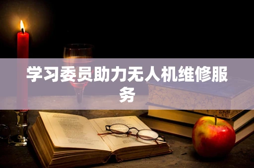 学习委员助力无人机维修服务