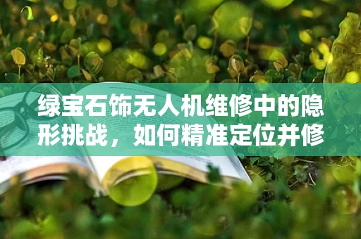 绿宝石饰无人机维修中的隐形挑战，如何精准定位并修复微小损坏？