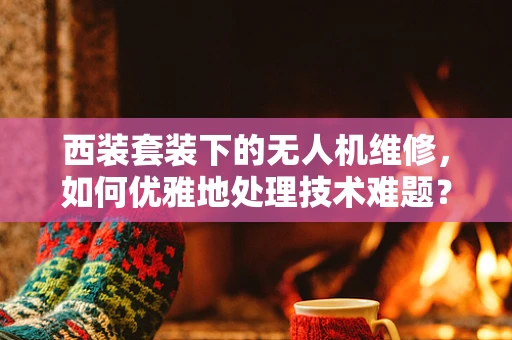 西装套装下的无人机维修，如何优雅地处理技术难题？