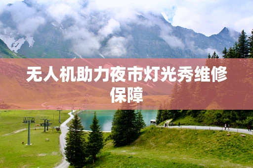 无人机助力夜市灯光秀维修保障
