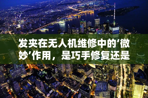 发夹在无人机维修中的‘微妙’作用，是巧手修复还是潜在隐患？
