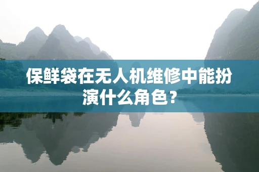 保鲜袋在无人机维修中能扮演什么角色？