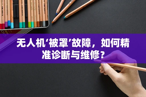无人机‘被罩’故障，如何精准诊断与维修？