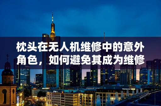 枕头在无人机维修中的意外角色，如何避免其成为维修的拦路虎？
