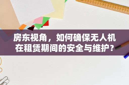 房东视角，如何确保无人机在租赁期间的安全与维护？