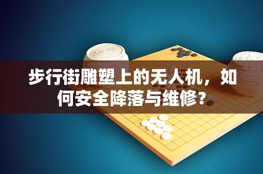 步行街雕塑上的无人机，如何安全降落与维修？