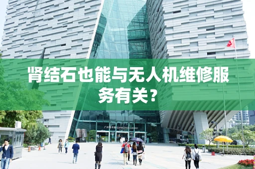 肾结石也能与无人机维修服务有关？