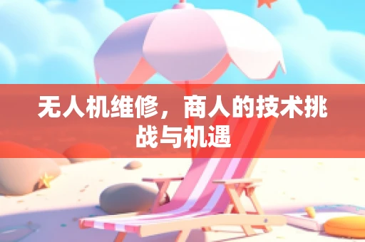无人机维修，商人的技术挑战与机遇