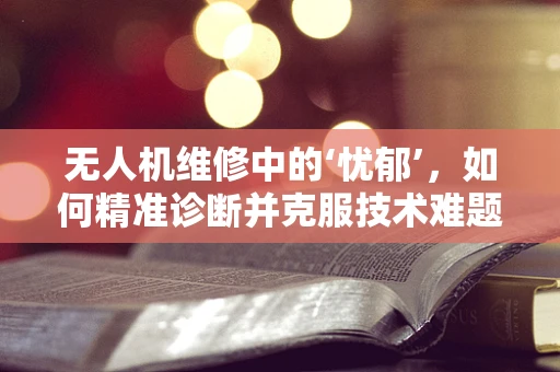 无人机维修中的‘忧郁’，如何精准诊断并克服技术难题？