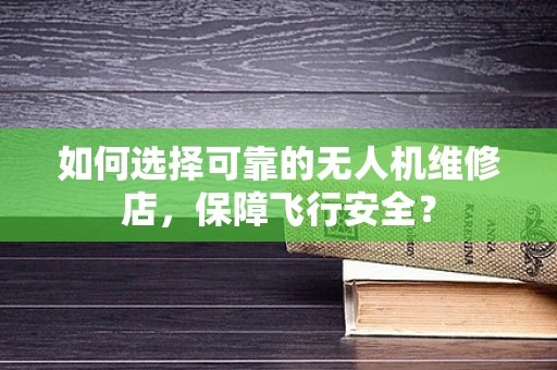 如何选择可靠的无人机维修店，保障飞行安全？