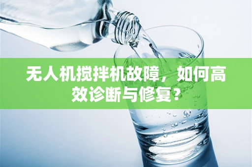 无人机搅拌机故障，如何高效诊断与修复？