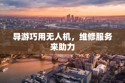 导游巧用无人机，维修服务来助力