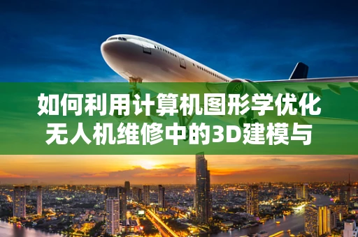 如何利用计算机图形学优化无人机维修中的3D建模与仿真？