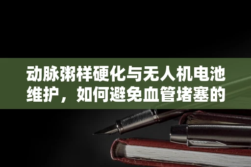 动脉粥样硬化与无人机电池维护，如何避免血管堵塞的隐患？